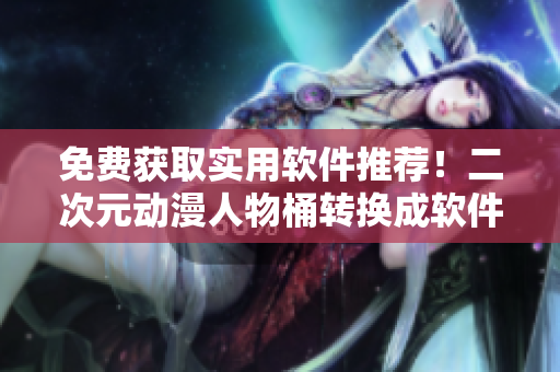 免费获取实用软件推荐！二次元动漫人物桶转换成软件推荐桶