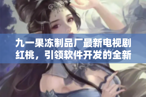 九一果冻制品厂最新电视剧红桃，引领软件开发的全新潮流