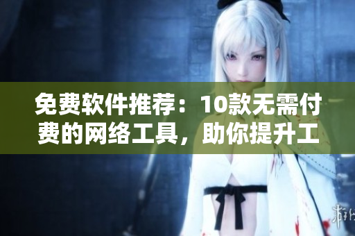 免费软件推荐：10款无需付费的网络工具，助你提升工作效率