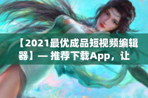 【2021最优成品短视频编辑器】— 推荐下载App，让你的视频创作变得更简单！