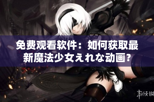免费观看软件：如何获取最新魔法少女えれな动画？