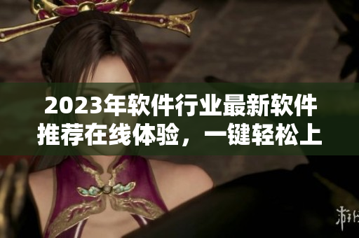 2023年软件行业最新软件推荐在线体验，一键轻松上手，居家办公必备！