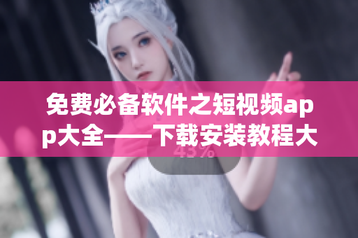 免费必备软件之短视频app大全——下载安装教程大揭秘