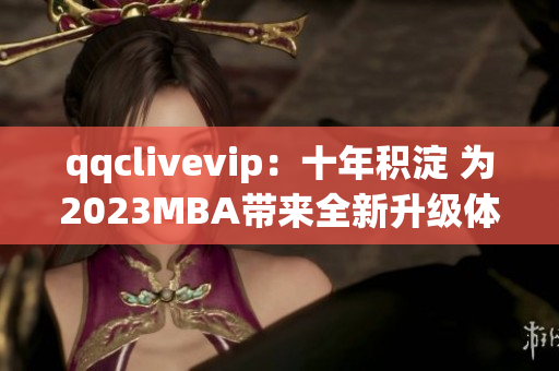 qqclivevip：十年积淀 为2023MBA带来全新升级体验