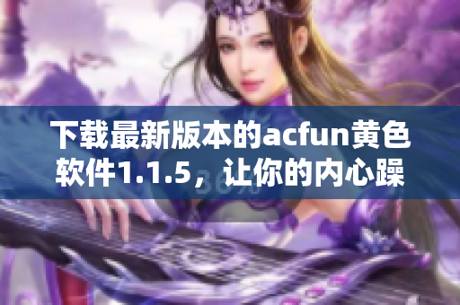 下载最新版本的acfun黄色软件1.1.5，让你的内心躁动起来