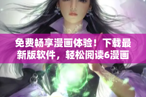 免费畅享漫画体验！下载最新版软件，轻松阅读6漫画系列漫画