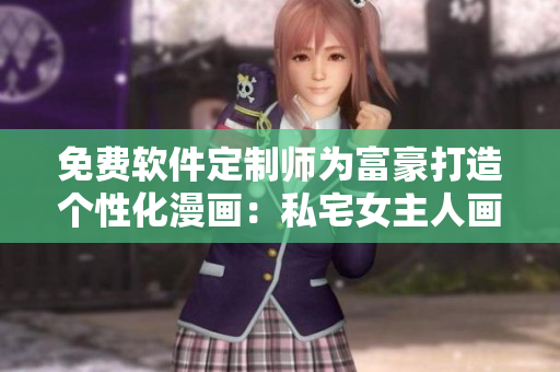免费软件定制师为富豪打造个性化漫画：私宅女主人画画涉猎土豪生活