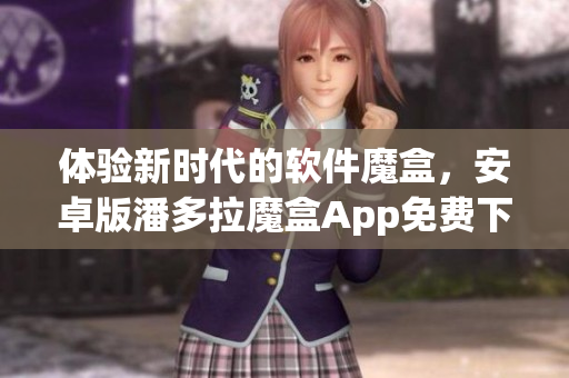 体验新时代的软件魔盒，安卓版潘多拉魔盒App免费下载