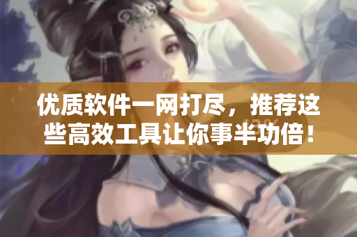 优质软件一网打尽，推荐这些高效工具让你事半功倍！