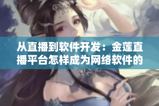 从直播到软件开发：金莲直播平台怎样成为网络软件的典范