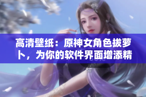 高清壁纸：原神女角色拔萝卜，为你的软件界面增添精美风景！