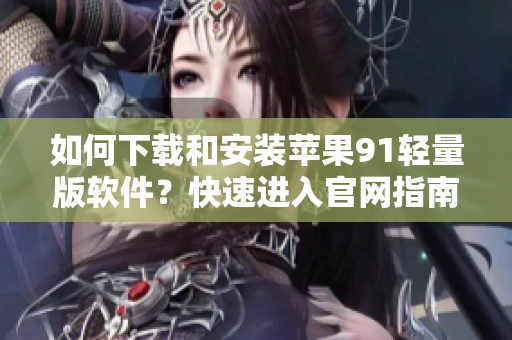 如何下载和安装苹果91轻量版软件？快速进入官网指南！