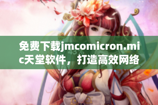 免费下载jmcomicron.mic天堂软件，打造高效网络生活