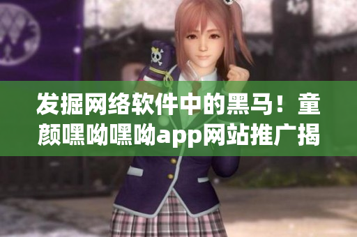 发掘网络软件中的黑马！童颜嘿呦嘿呦app网站推广揭示成功关键