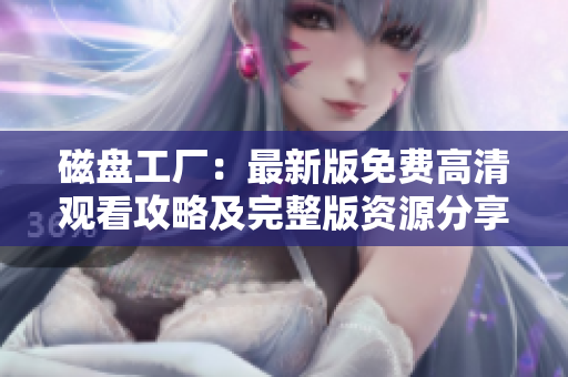 磁盘工厂：最新版免费高清观看攻略及完整版资源分享