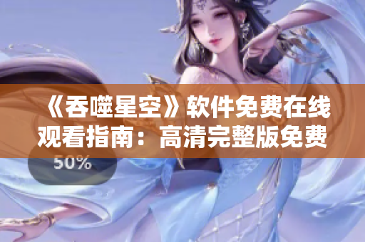 《吞噬星空》软件免费在线观看指南：高清完整版免费获取方法让你畅享影视盛宴