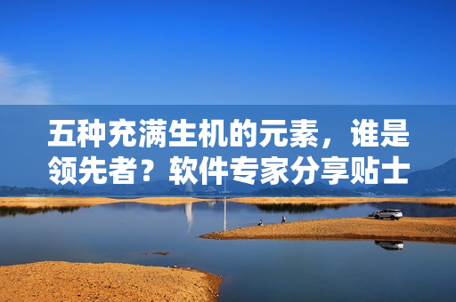 五种充满生机的元素，谁是领先者？软件专家分享贴士
