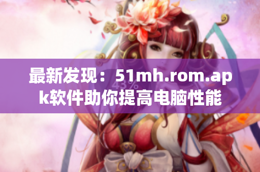 最新发现：51mh.rom.apk软件助你提高电脑性能