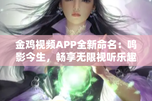 金鸡视频APP全新命名：鸣影今生，畅享无限视听乐趣