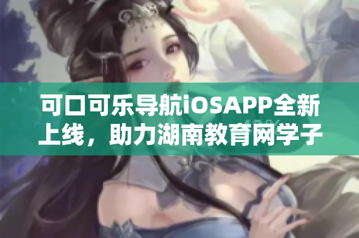 可口可乐导航iOSAPP全新上线，助力湖南教育网学子畅游信息海洋