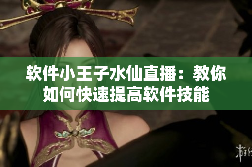 软件小王子水仙直播：教你如何快速提高软件技能
