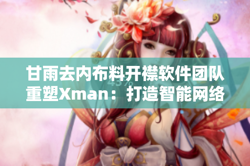 甘雨去内布料开襟软件团队重塑Xman：打造智能网络应用方案