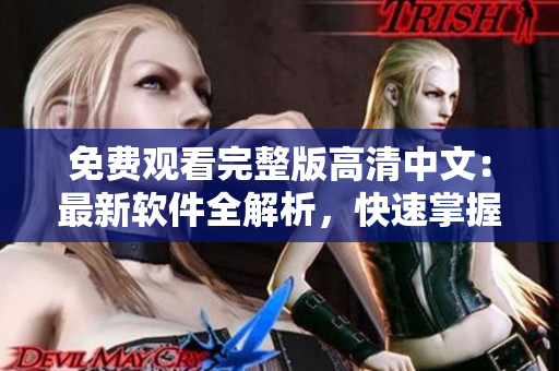 免费观看完整版高清中文：最新软件全解析，快速掌握使用技巧