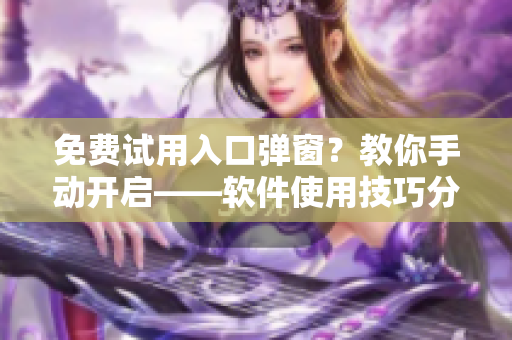 免费试用入口弹窗？教你手动开启——软件使用技巧分享