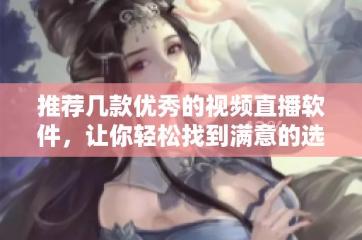 推荐几款优秀的视频直播软件，让你轻松找到满意的选择