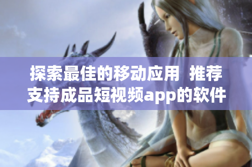 探索最佳的移动应用  推荐支持成品短视频app的软件
