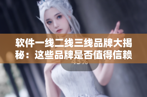 软件一线二线三线品牌大揭秘：这些品牌是否值得信赖？