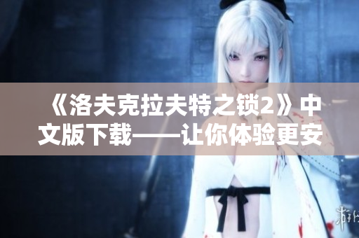 《洛夫克拉夫特之锁2》中文版下载——让你体验更安全、更畅快的软件运行!