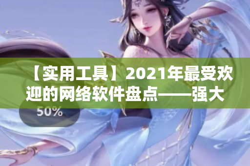 【实用工具】2021年最受欢迎的网络软件盘点——强大功能助力高效工作