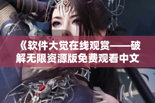 《软件大觉在线观赏——破解无限资源版免费观看中文配音高清神剧》
