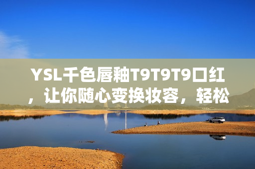 YSL千色唇釉T9T9T9口红，让你随心变换妆容，轻松打造迷人唇妆