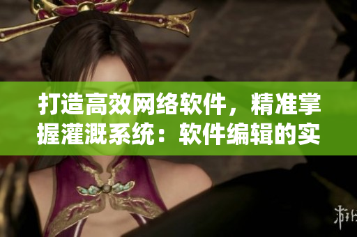打造高效网络软件，精准掌握灌溉系统：软件编辑的实用技能探究