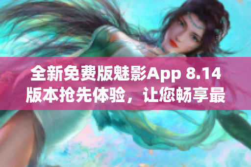 全新免费版魅影App 8.14版本抢先体验，让您畅享最新软件功能