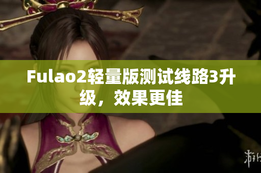 Fulao2轻量版测试线路3升级，效果更佳