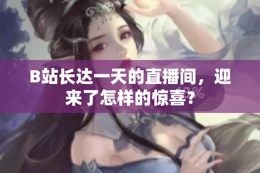 B站长达一天的直播间，迎来了怎样的惊喜？