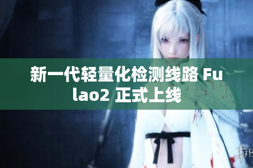 新一代轻量化检测线路 Fulao2 正式上线