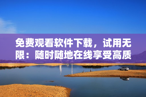 免费观看软件下载，试用无限：随时随地在线享受高质量影音体验