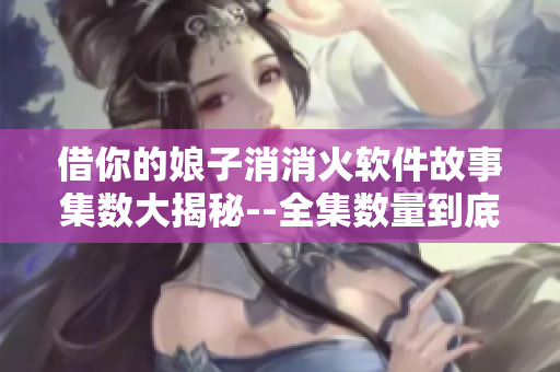 借你的娘子消消火软件故事集数大揭秘--全集数量到底是多少？