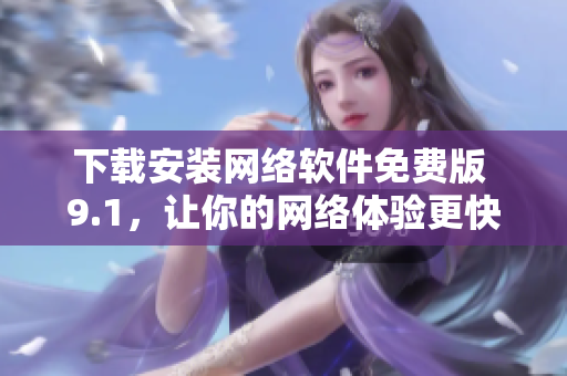 下载安装网络软件免费版 9.1，让你的网络体验更快速流畅