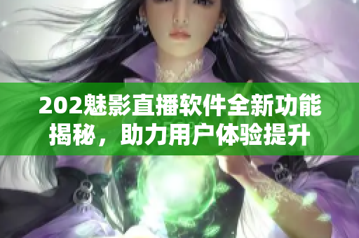 202魅影直播软件全新功能揭秘，助力用户体验提升