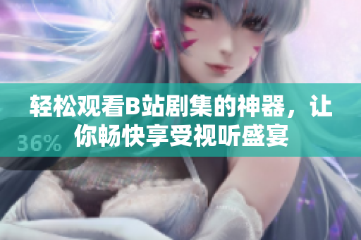 轻松观看B站剧集的神器，让你畅快享受视听盛宴