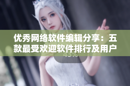 优秀网络软件编辑分享：五款最受欢迎软件排行及用户留言心得