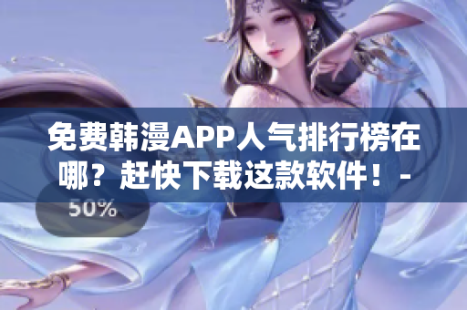 免费韩漫APP人气排行榜在哪？赶快下载这款软件！-软文编辑