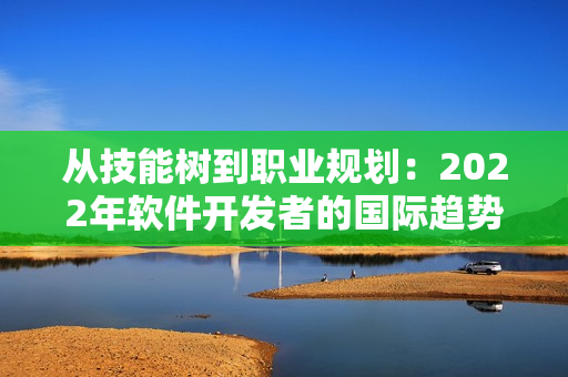从技能树到职业规划：2022年软件开发者的国际趋势分析