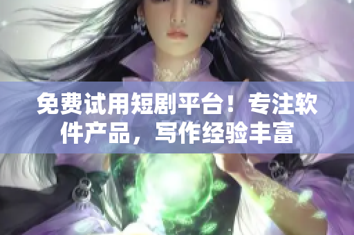 免费试用短剧平台！专注软件产品，写作经验丰富