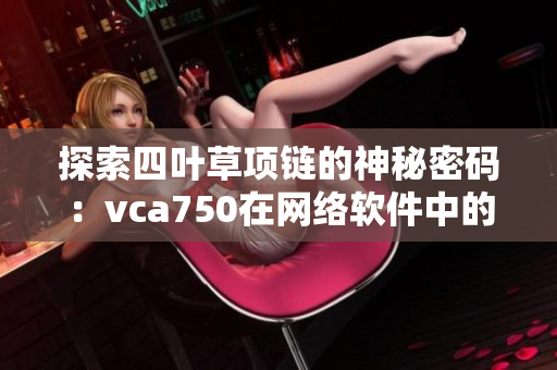 探索四叶草项链的神秘密码：vca750在网络软件中的应用探究